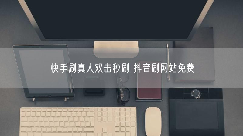 快手刷真人双击秒刷 抖音刷网站免费