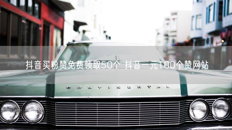 抖音买粉赞免费领取50个 抖音一元100个赞网站