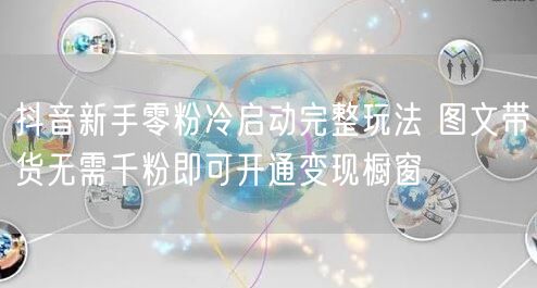 抖音新手零粉冷启动完整玩法 图文带货无需千粉即可开通变现橱窗