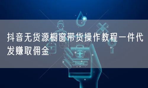 抖音无货源橱窗带货操作教程一件代发赚取佣金
