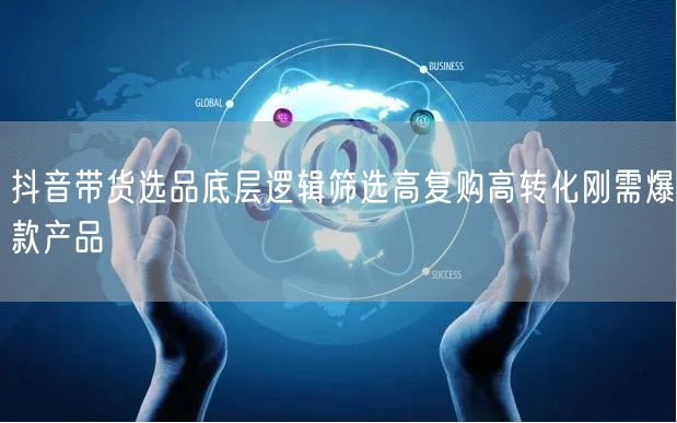 抖音带货选品底层逻辑筛选高复购高转化刚需爆款产品