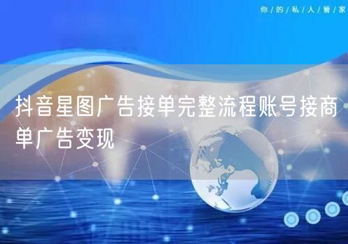 抖音星图广告接单完整流程账号接商单广告变现