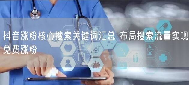 抖音涨粉核心搜索关键词汇总 布局搜索流量实现免费涨粉