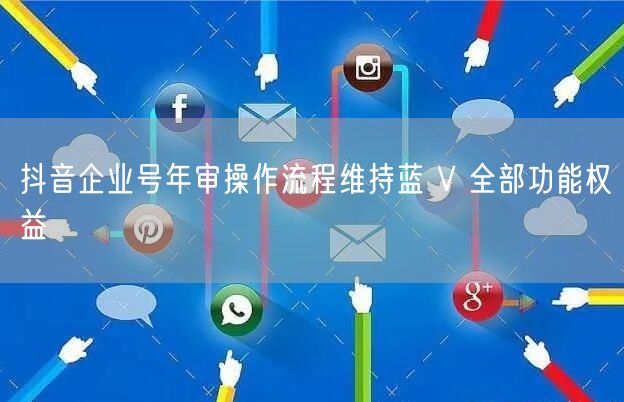 抖音企业号年审操作流程维持蓝 V 全部功能权益