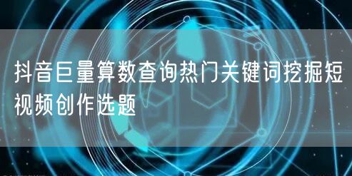 抖音巨量算数查询热门关键词挖掘短视频创作选题