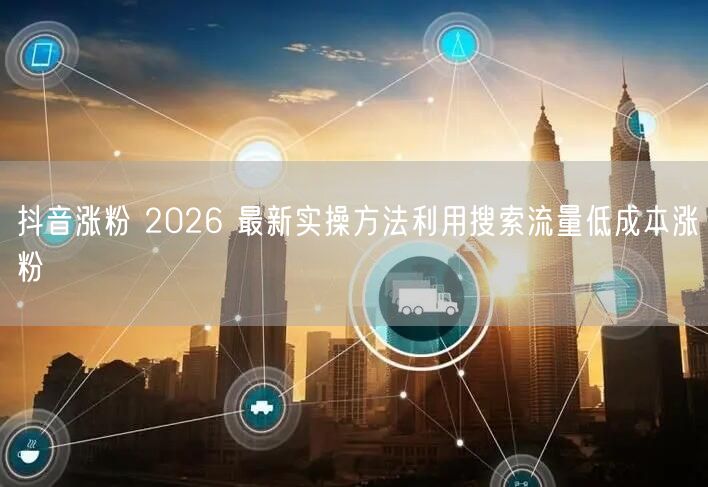 抖音涨粉 2026 最新实操方法利用搜索流量低成本涨粉