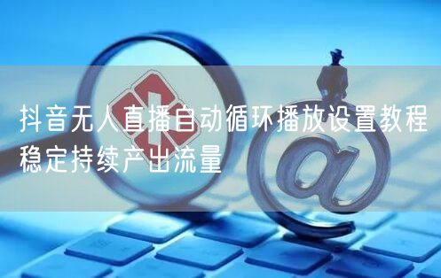 抖音无人直播自动循环播放设置教程稳定持续产出流量