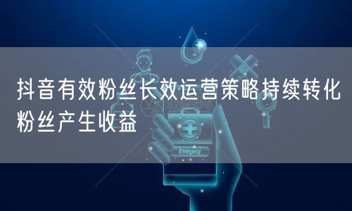 抖音有效粉丝长效运营策略持续转化粉丝产生收益