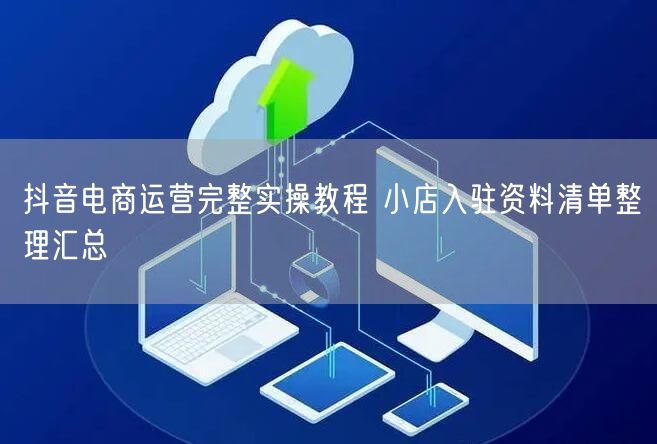 抖音电商运营完整实操教程 小店入驻资料清单整理汇总