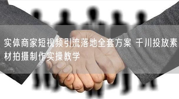 实体商家短视频引流落地全套方案 千川投放素材拍摄制作实操教学