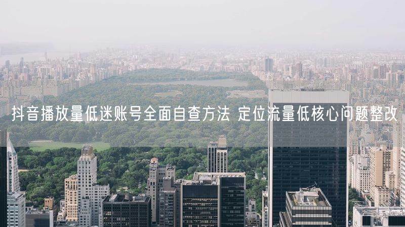 抖音播放量低迷账号全面自查方法 定位流量低核心问题整改
