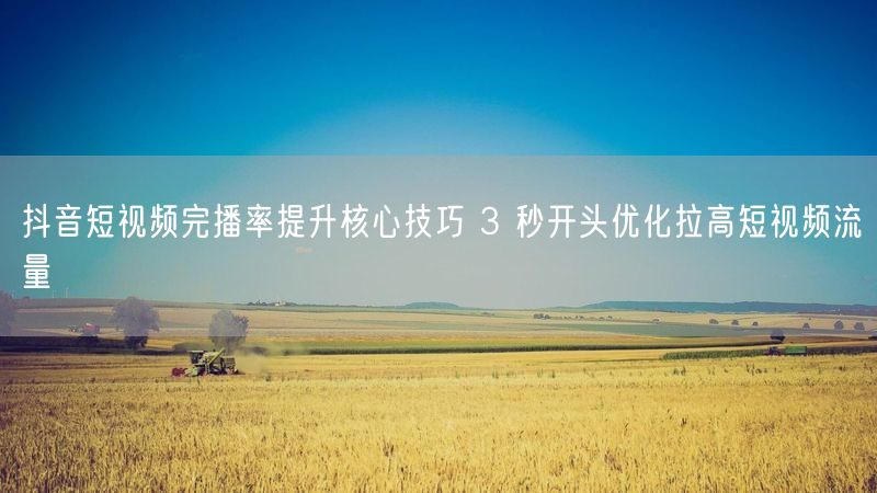 抖音短视频完播率提升核心技巧 3 秒开头优化拉高短视频流量