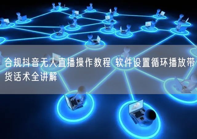 合规抖音无人直播操作教程 软件设置循环播放带货话术全讲解