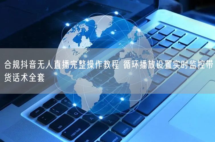 合规抖音无人直播完整操作教程 循环播放设置实时监控带货话术全套