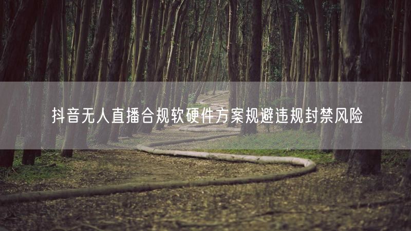 抖音无人直播合规软硬件方案规避违规封禁风险