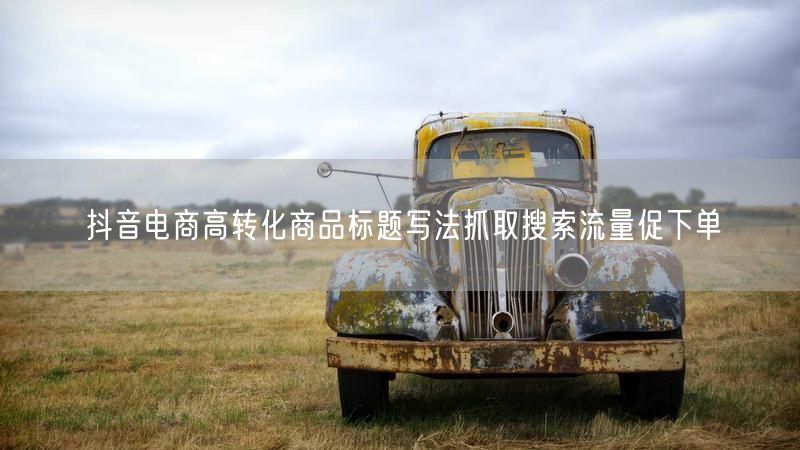 抖音电商高转化商品标题写法抓取搜索流量促下单