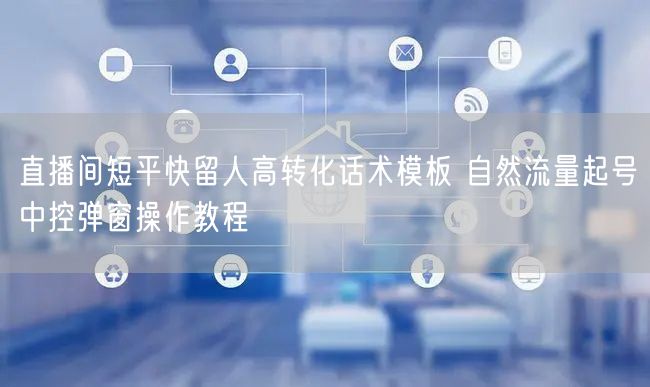 直播间短平快留人高转化话术模板 自然流量起号中控弹窗操作教程