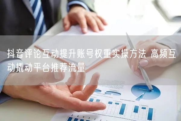 抖音评论互动提升账号权重实操方法 高频互动撬动平台推荐流量