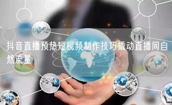 抖音直播预热短视频制作技巧撬动直播间自然流量