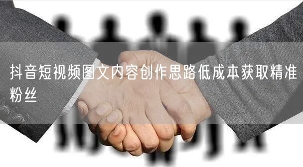 抖音短视频图文内容创作思路低成本获取精准粉丝
