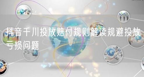 抖音千川投放赔付规则解读规避投放亏损问题