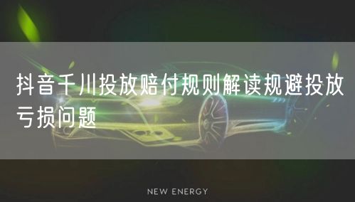 抖音千川投放赔付规则解读规避投放亏损问题