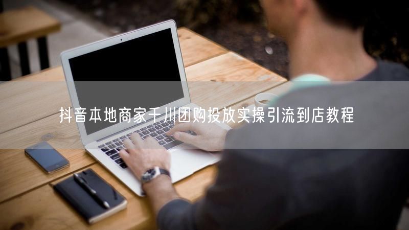 抖音本地商家千川团购投放实操引流到店教程