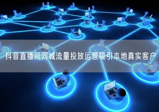 抖音直播间同城流量投放运营吸引本地真实客户