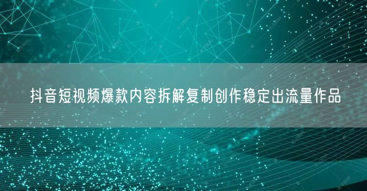 抖音短视频爆款内容拆解复制创作稳定出流量作品