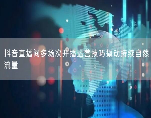 抖音直播间多场次开播运营技巧撬动持续自然流量