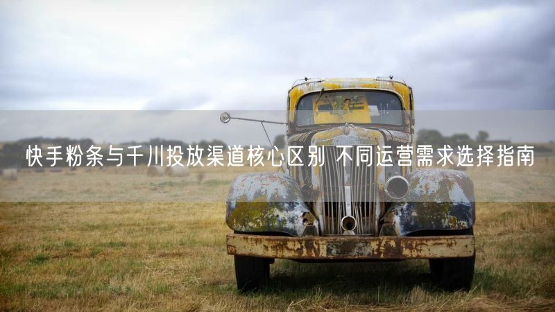 快手粉条与千川投放渠道核心区别 不同运营需求选择指南