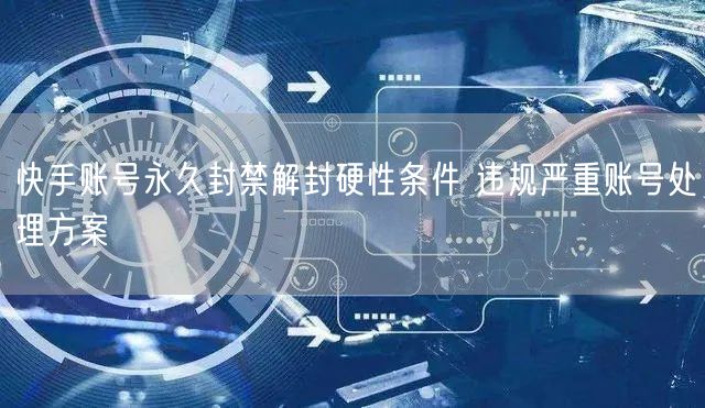 快手账号永久封禁解封硬性条件 违规严重账号处理方案