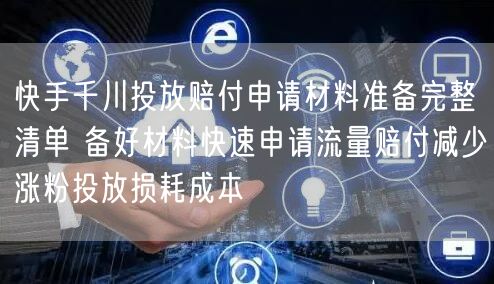 快手千川投放赔付申请材料准备完整清单 备好材料快速申请流量赔付减少涨粉投放损耗成本