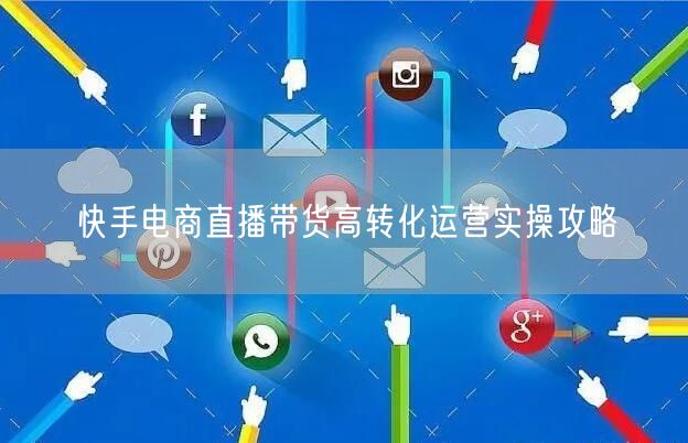 快手电商直播带货高转化运营实操攻略
