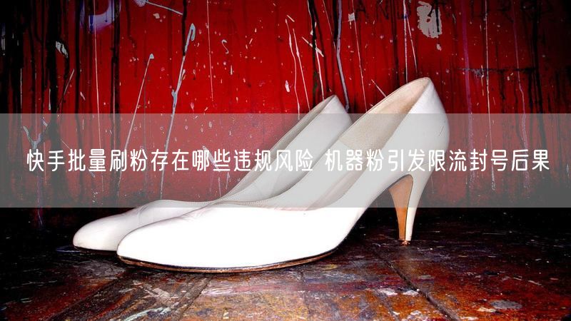快手批量刷粉存在哪些违规风险 机器粉引发限流封号后果