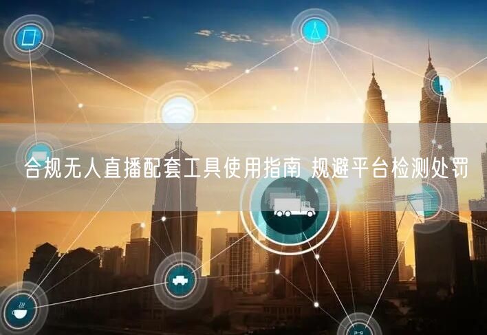 合规无人直播配套工具使用指南 规避平台检测处罚