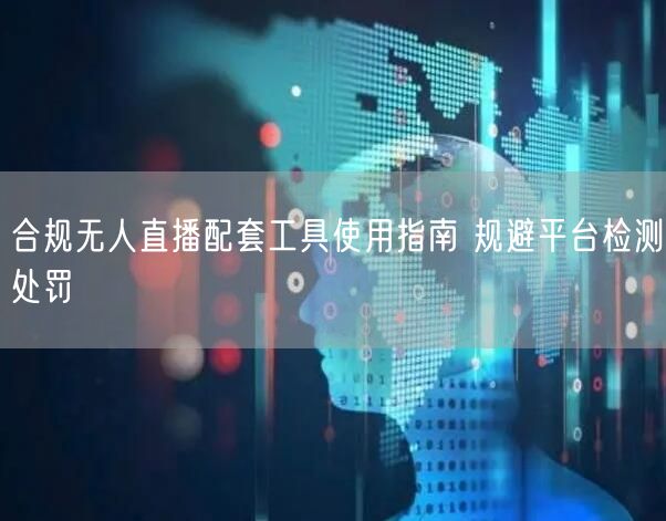 合规无人直播：配套工具使用指南，规避平台处罚