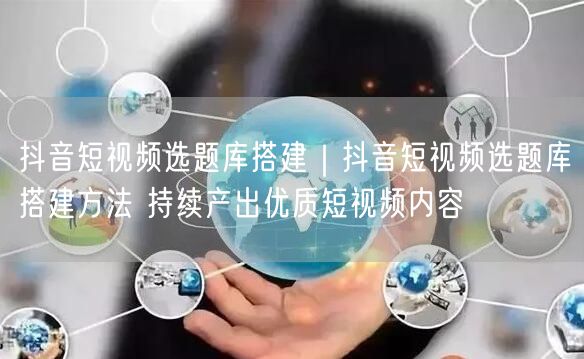 抖音短视频选题库搭建|抖音短视频选题库搭建方法 持续产出优质短视频内容