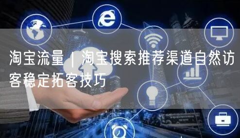 淘宝流量｜淘宝搜索推荐渠道自然访客稳定拓客技巧