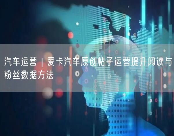 汽车运营｜爱卡汽车原创帖子运营提升阅读与粉丝数据方法