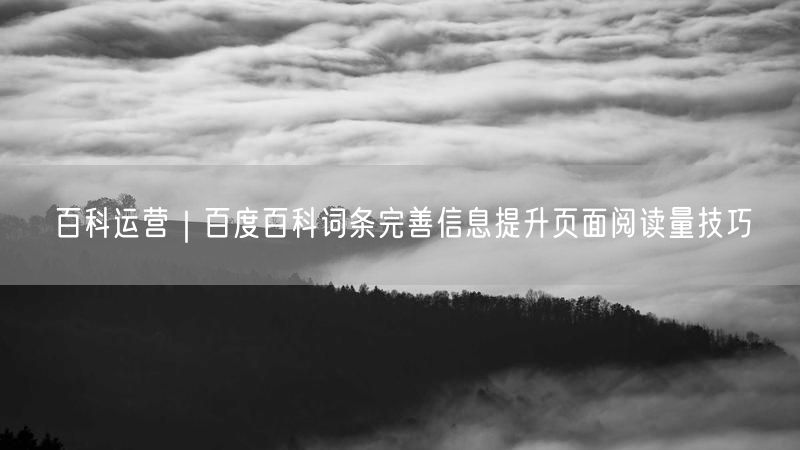 百科运营：完善百度百科词条，提升阅读量技巧