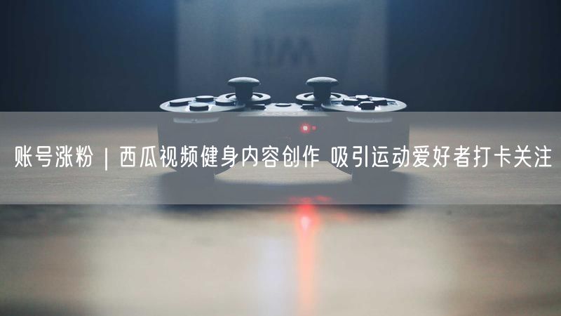 账号涨粉|西瓜视频健身内容创作 吸引运动爱好者打卡关注
