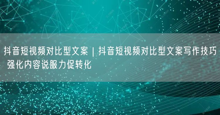 抖音短视频对比型文案｜抖音短视频对比型文案写作技巧 强化内容说服力促转化