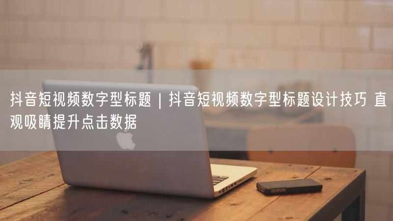 抖音短视频数字型标题｜抖音短视频数字型标题设计技巧 直观吸睛提升点击数据
