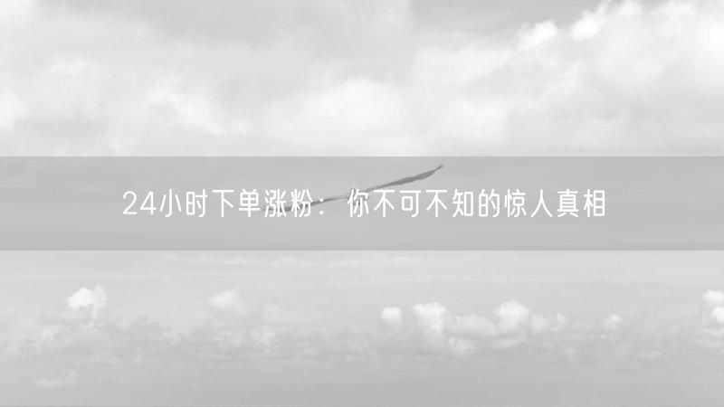 24小时下单涨粉:你不可不知的惊人真相
