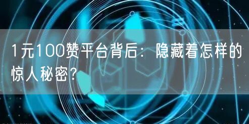 1元100赞平台背后：隐藏着怎样的惊人秘密？