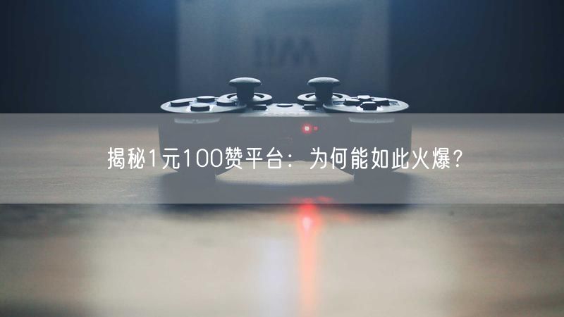 揭秘1元100赞平台：为何能如此火爆？