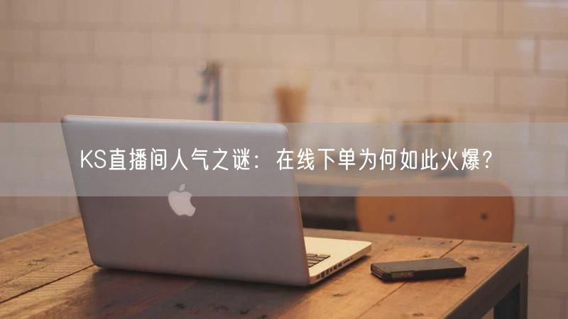KS直播间人气之谜：直播带货在线下单火爆原因揭秘
