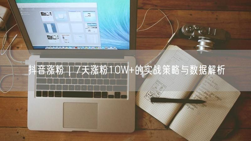 抖音涨粉|7天涨粉10W+的实战策略与数据解析