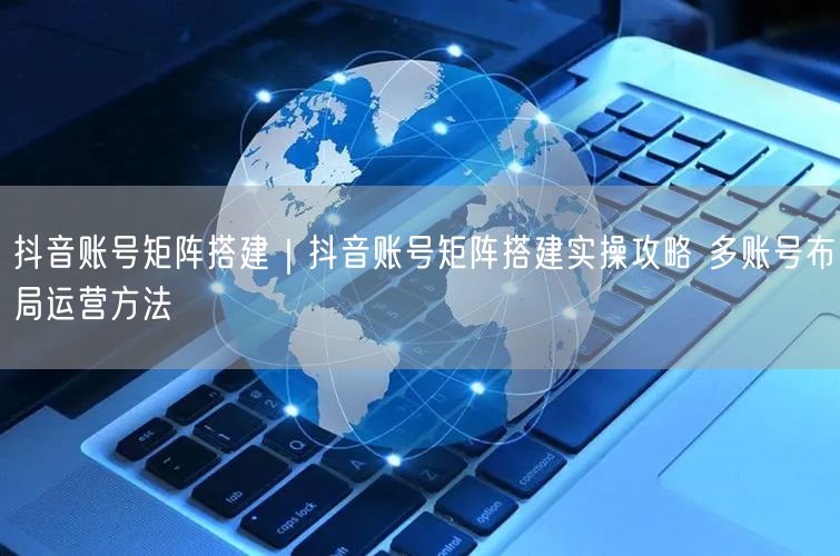 抖音账号矩阵搭建｜抖音账号矩阵搭建实操攻略 多账号布局运营方法